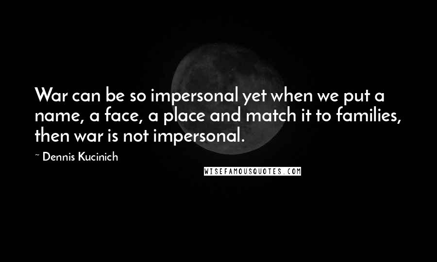 Dennis Kucinich Quotes: War can be so impersonal yet when we put a name, a face, a place and match it to families, then war is not impersonal.