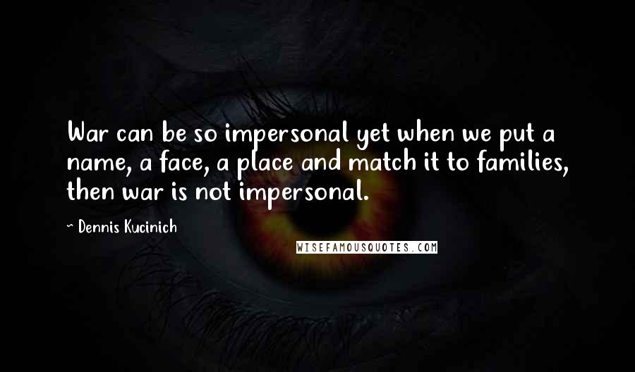 Dennis Kucinich Quotes: War can be so impersonal yet when we put a name, a face, a place and match it to families, then war is not impersonal.