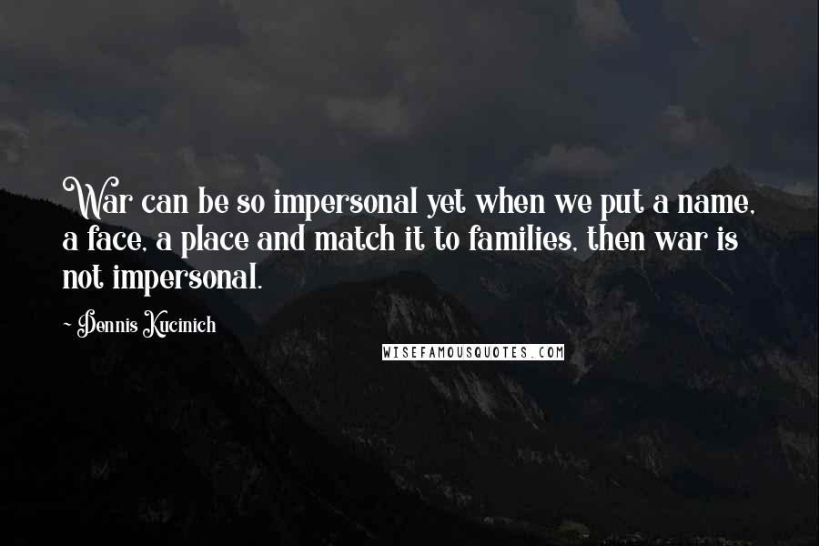 Dennis Kucinich Quotes: War can be so impersonal yet when we put a name, a face, a place and match it to families, then war is not impersonal.