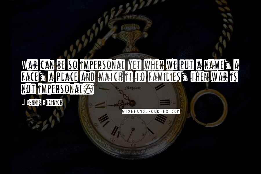 Dennis Kucinich Quotes: War can be so impersonal yet when we put a name, a face, a place and match it to families, then war is not impersonal.
