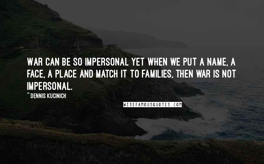 Dennis Kucinich Quotes: War can be so impersonal yet when we put a name, a face, a place and match it to families, then war is not impersonal.