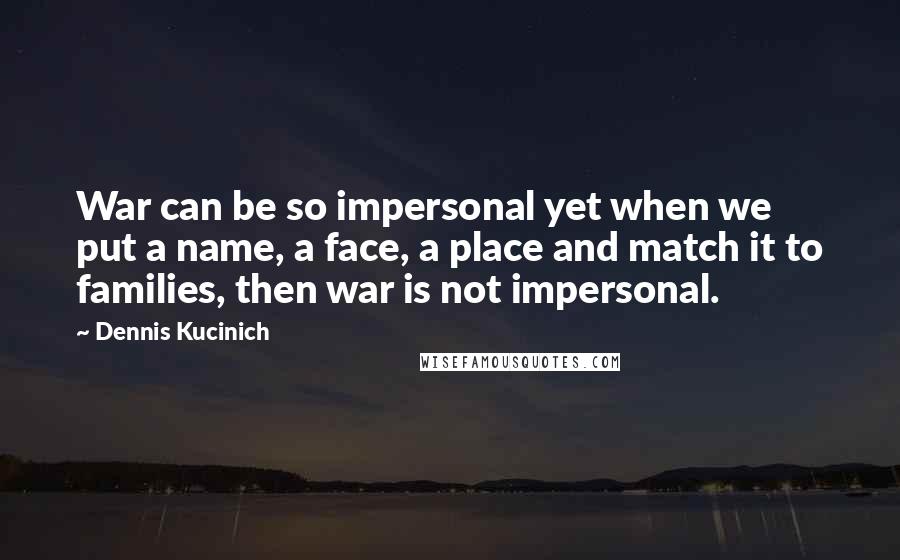 Dennis Kucinich Quotes: War can be so impersonal yet when we put a name, a face, a place and match it to families, then war is not impersonal.