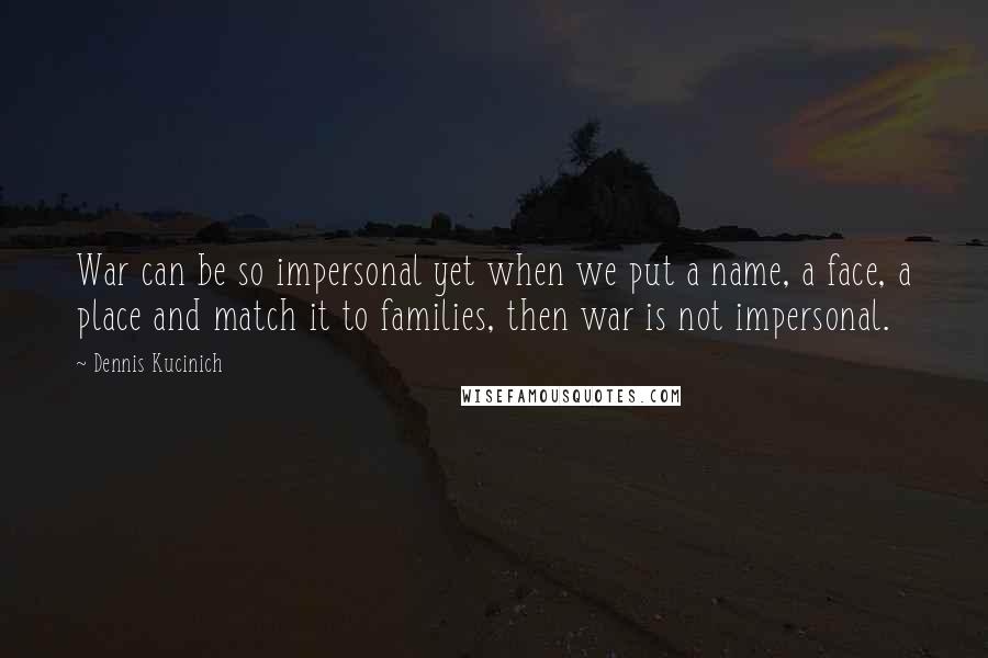 Dennis Kucinich Quotes: War can be so impersonal yet when we put a name, a face, a place and match it to families, then war is not impersonal.