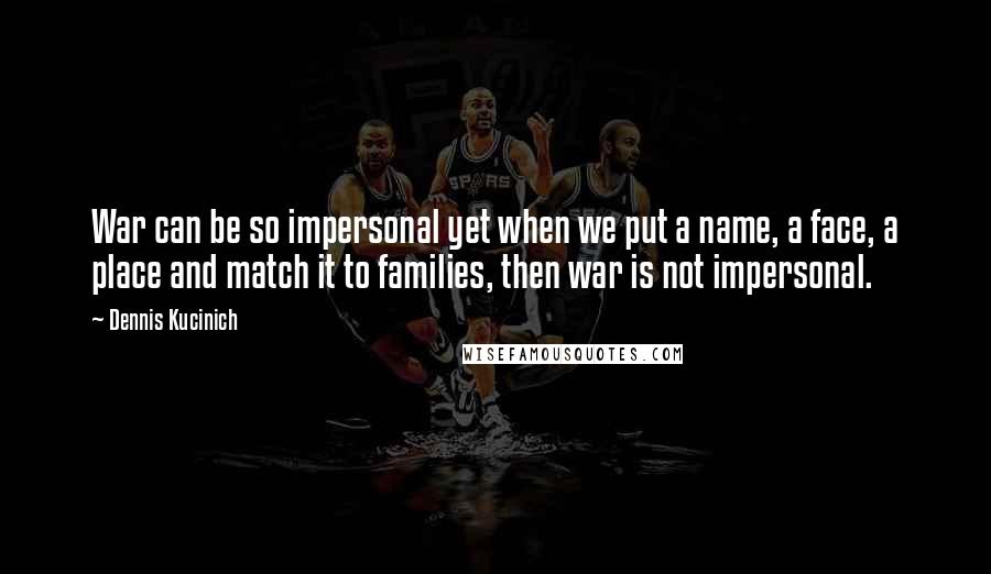 Dennis Kucinich Quotes: War can be so impersonal yet when we put a name, a face, a place and match it to families, then war is not impersonal.