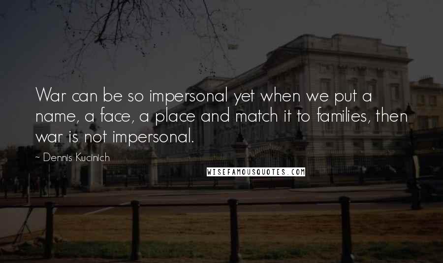 Dennis Kucinich Quotes: War can be so impersonal yet when we put a name, a face, a place and match it to families, then war is not impersonal.