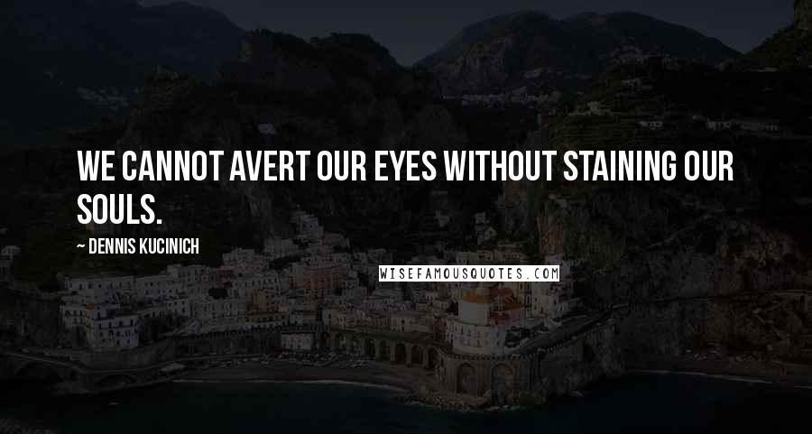 Dennis Kucinich Quotes: We cannot avert our eyes without staining our souls.