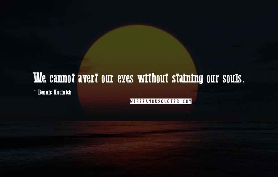 Dennis Kucinich Quotes: We cannot avert our eyes without staining our souls.