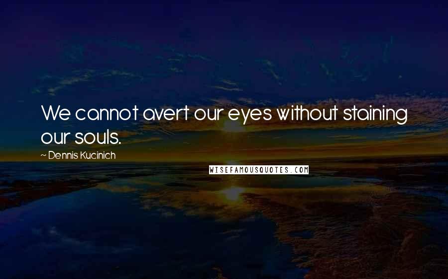 Dennis Kucinich Quotes: We cannot avert our eyes without staining our souls.