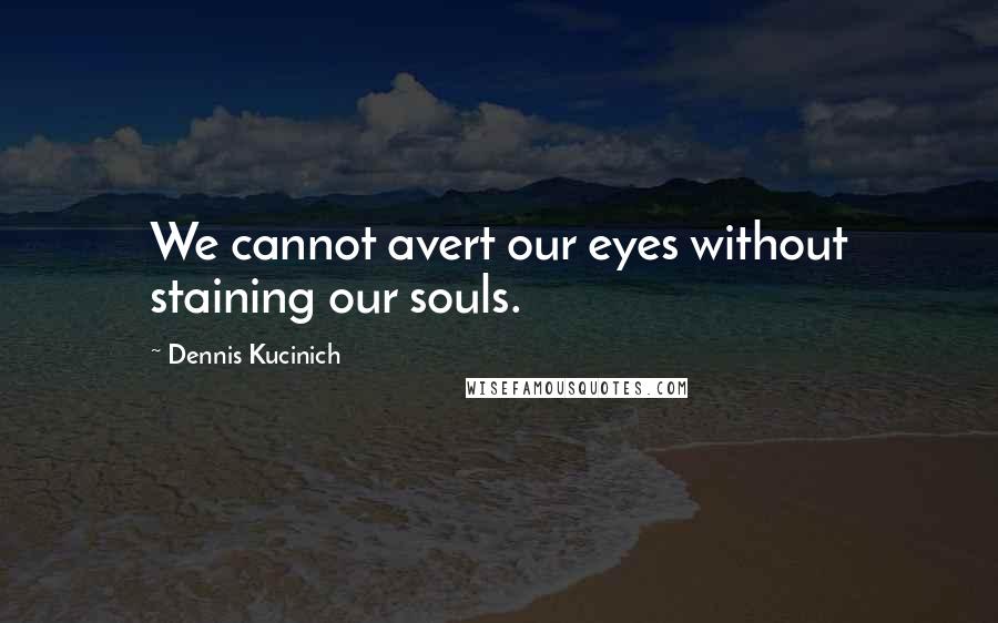 Dennis Kucinich Quotes: We cannot avert our eyes without staining our souls.