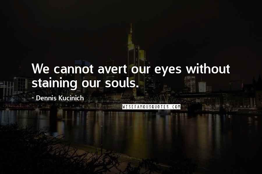 Dennis Kucinich Quotes: We cannot avert our eyes without staining our souls.