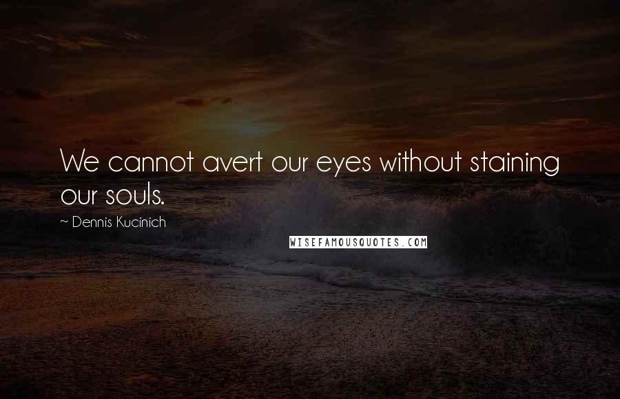 Dennis Kucinich Quotes: We cannot avert our eyes without staining our souls.