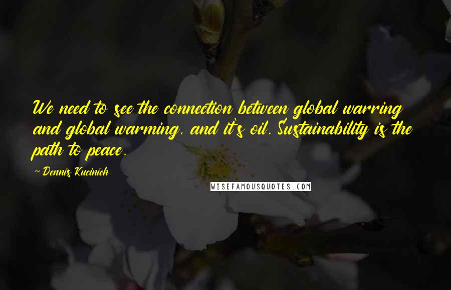 Dennis Kucinich Quotes: We need to see the connection between global warring and global warming, and it's oil. Sustainability is the path to peace.