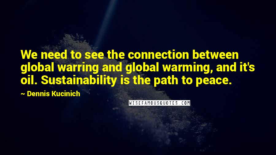 Dennis Kucinich Quotes: We need to see the connection between global warring and global warming, and it's oil. Sustainability is the path to peace.