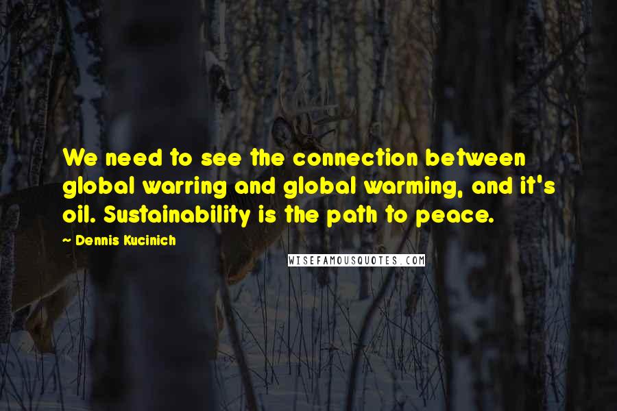 Dennis Kucinich Quotes: We need to see the connection between global warring and global warming, and it's oil. Sustainability is the path to peace.