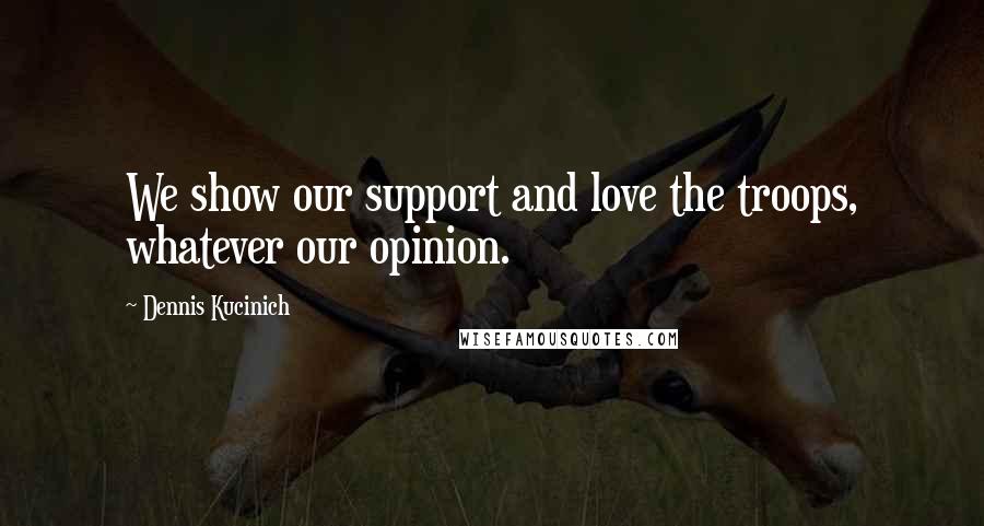 Dennis Kucinich Quotes: We show our support and love the troops, whatever our opinion.