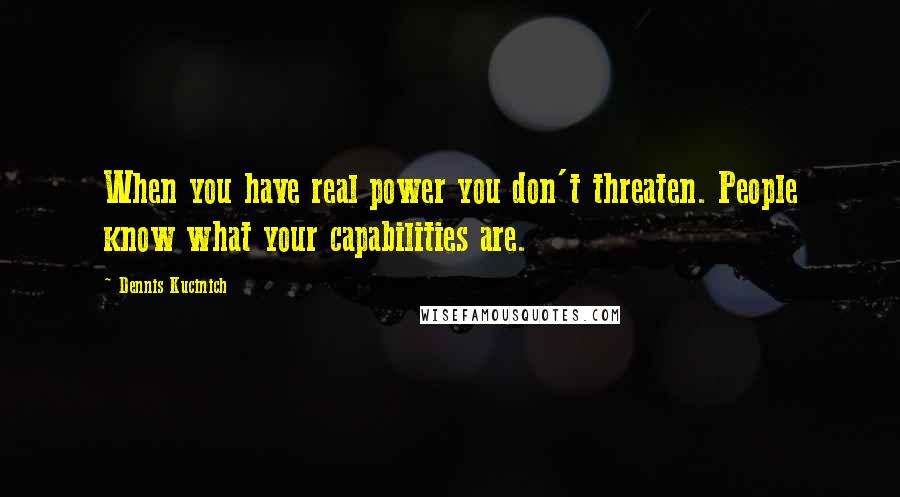 Dennis Kucinich Quotes: When you have real power you don't threaten. People know what your capabilities are.