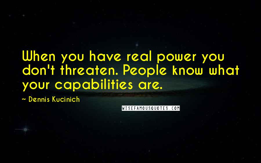 Dennis Kucinich Quotes: When you have real power you don't threaten. People know what your capabilities are.