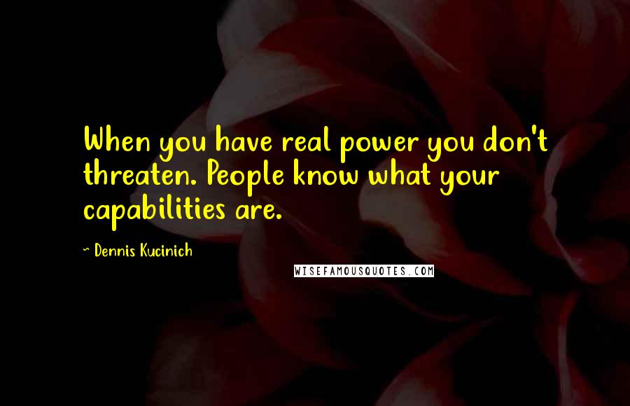 Dennis Kucinich Quotes: When you have real power you don't threaten. People know what your capabilities are.