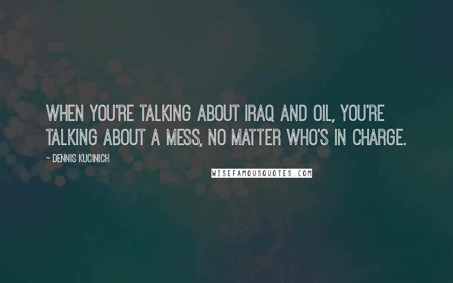 Dennis Kucinich Quotes: When you're talking about Iraq and oil, you're talking about a mess, no matter who's in charge.