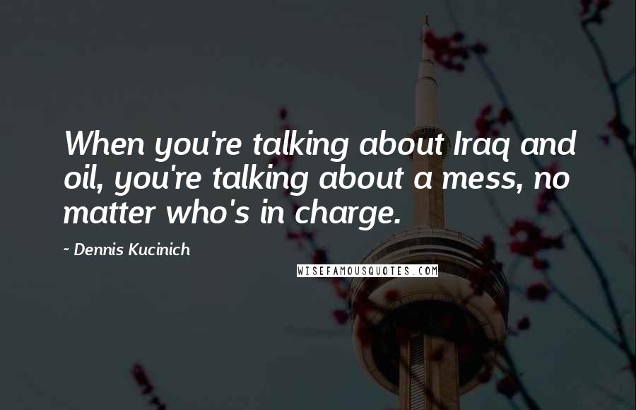Dennis Kucinich Quotes: When you're talking about Iraq and oil, you're talking about a mess, no matter who's in charge.