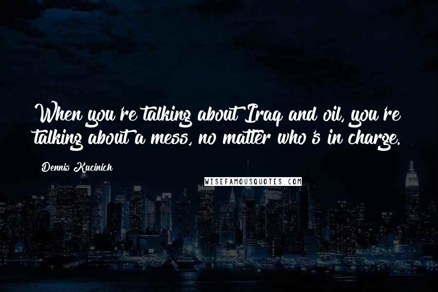 Dennis Kucinich Quotes: When you're talking about Iraq and oil, you're talking about a mess, no matter who's in charge.