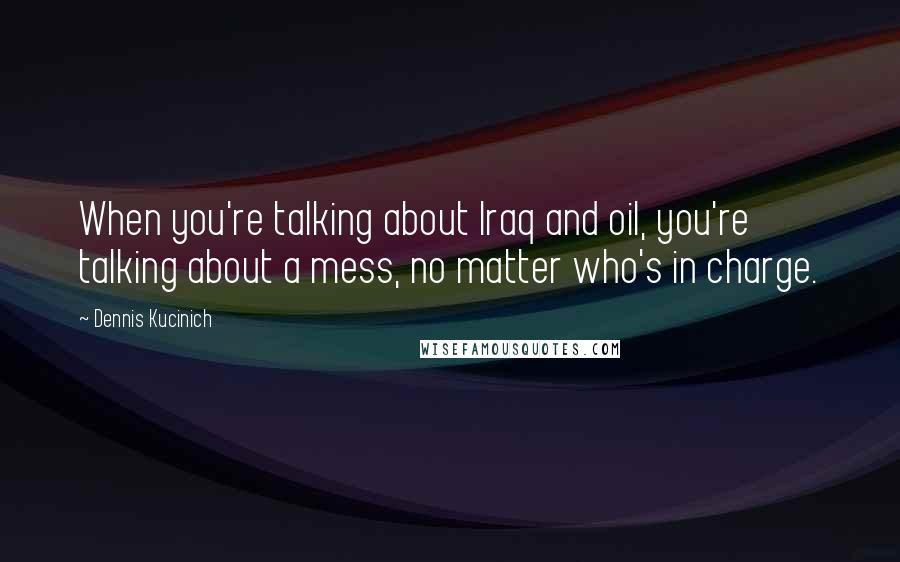 Dennis Kucinich Quotes: When you're talking about Iraq and oil, you're talking about a mess, no matter who's in charge.