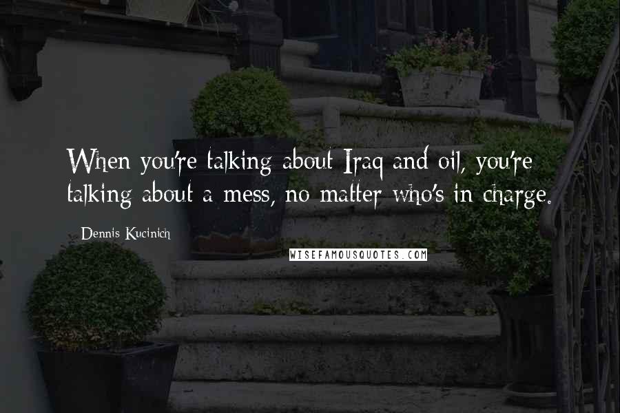 Dennis Kucinich Quotes: When you're talking about Iraq and oil, you're talking about a mess, no matter who's in charge.