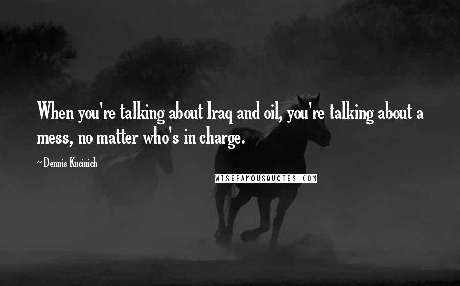 Dennis Kucinich Quotes: When you're talking about Iraq and oil, you're talking about a mess, no matter who's in charge.