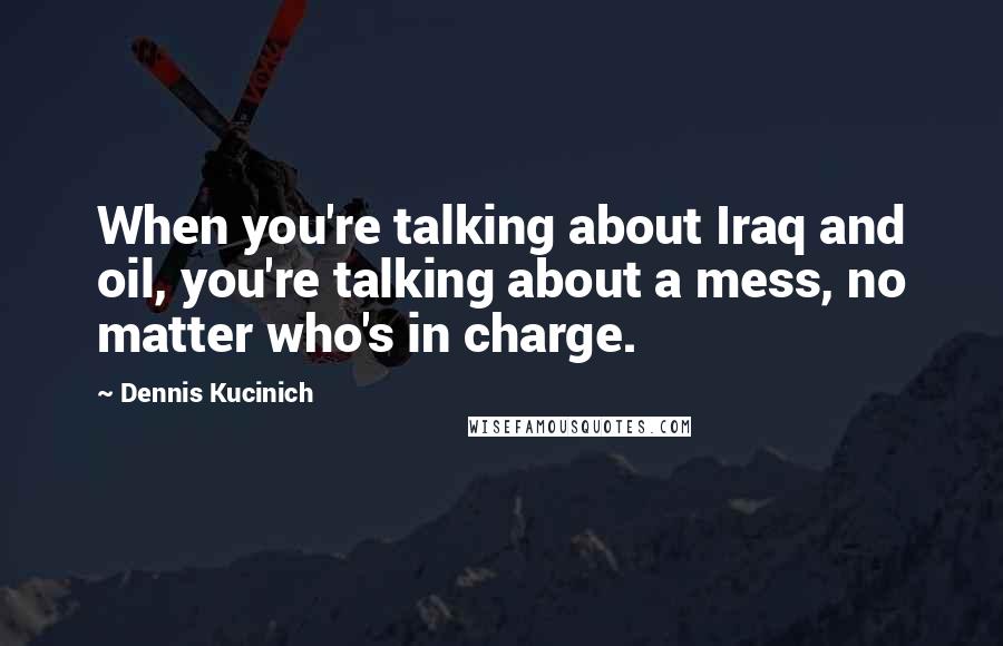 Dennis Kucinich Quotes: When you're talking about Iraq and oil, you're talking about a mess, no matter who's in charge.