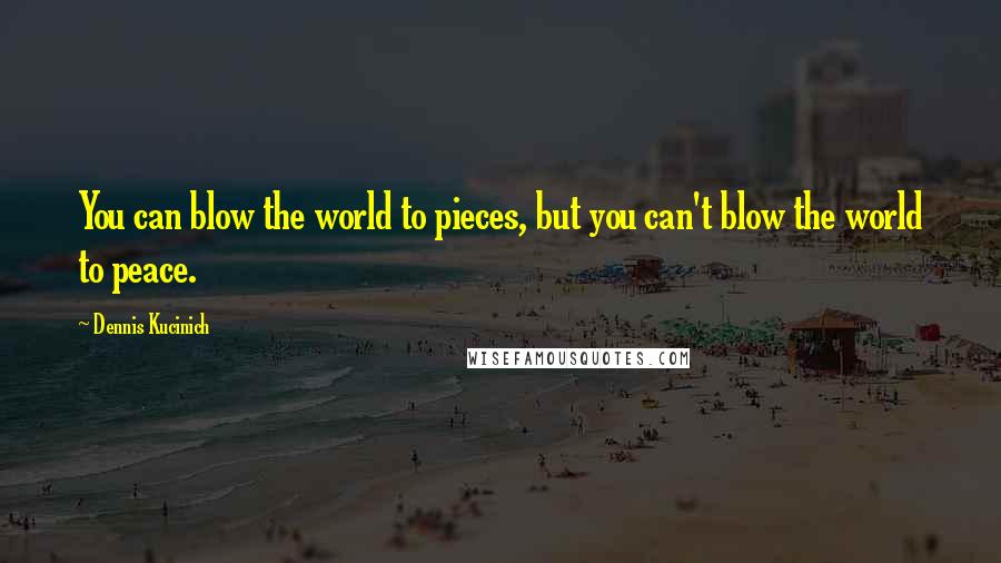 Dennis Kucinich Quotes: You can blow the world to pieces, but you can't blow the world to peace.