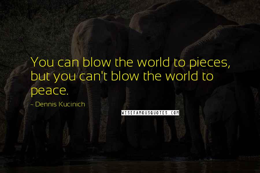 Dennis Kucinich Quotes: You can blow the world to pieces, but you can't blow the world to peace.
