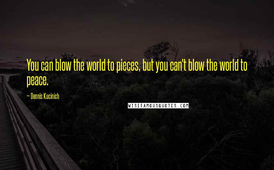 Dennis Kucinich Quotes: You can blow the world to pieces, but you can't blow the world to peace.