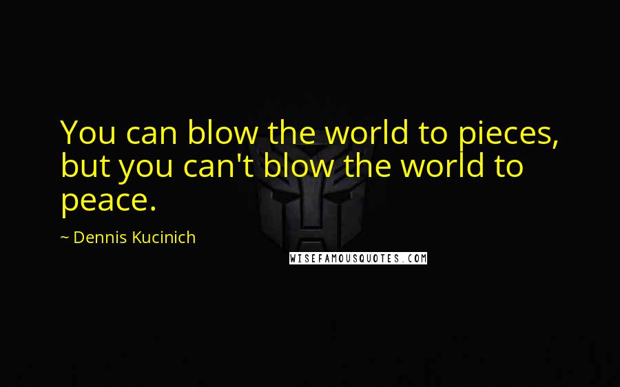 Dennis Kucinich Quotes: You can blow the world to pieces, but you can't blow the world to peace.