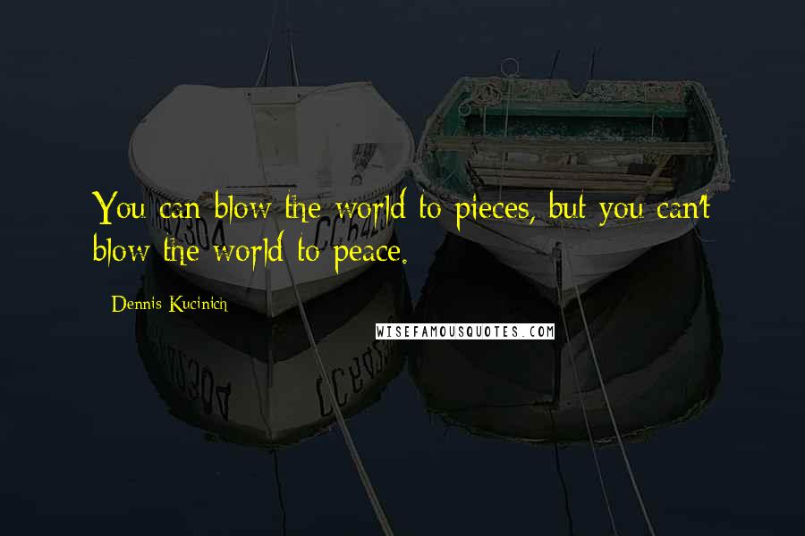 Dennis Kucinich Quotes: You can blow the world to pieces, but you can't blow the world to peace.