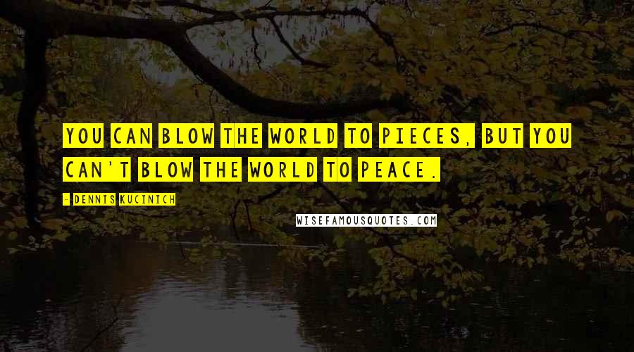 Dennis Kucinich Quotes: You can blow the world to pieces, but you can't blow the world to peace.