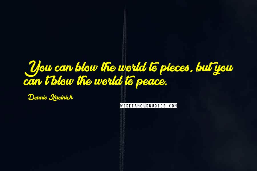 Dennis Kucinich Quotes: You can blow the world to pieces, but you can't blow the world to peace.