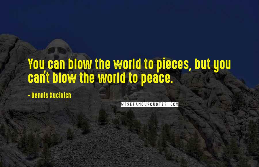 Dennis Kucinich Quotes: You can blow the world to pieces, but you can't blow the world to peace.