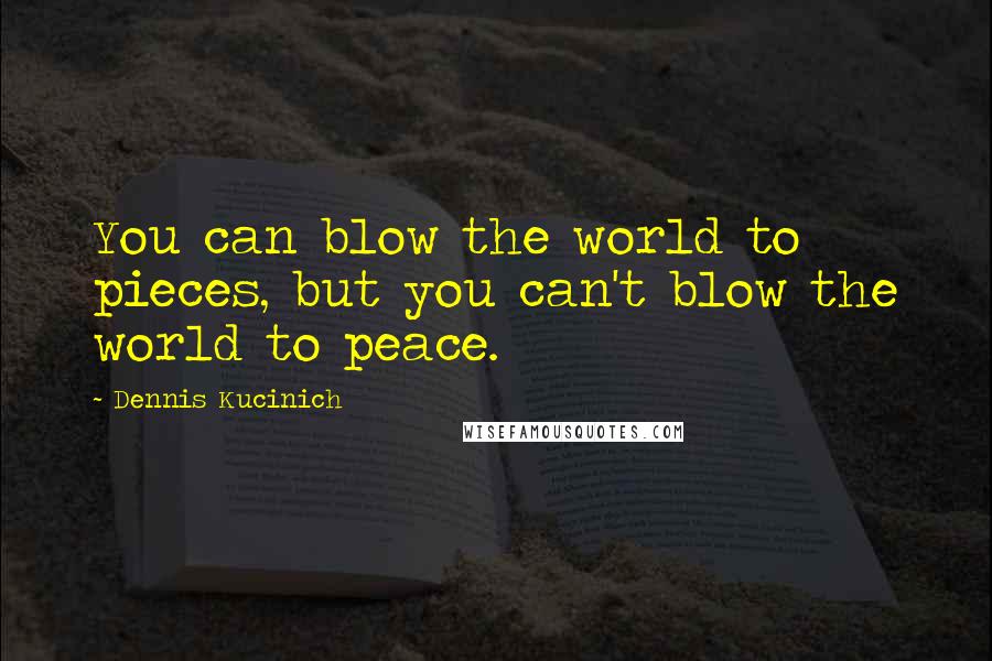 Dennis Kucinich Quotes: You can blow the world to pieces, but you can't blow the world to peace.