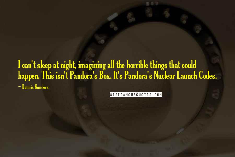 Dennis Kunders Quotes: I can't sleep at night, imagining all the horrible things that could happen. This isn't Pandora's Box. It's Pandora's Nuclear Launch Codes.