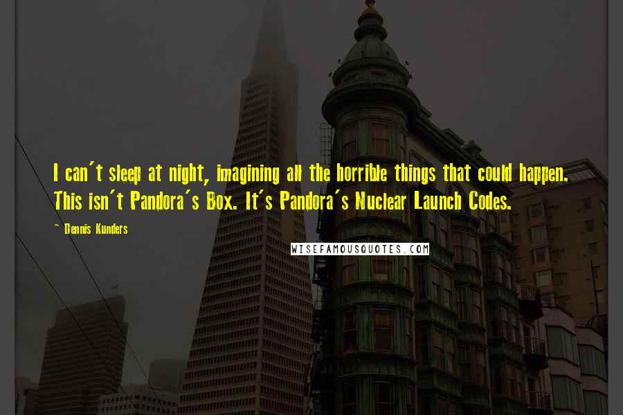 Dennis Kunders Quotes: I can't sleep at night, imagining all the horrible things that could happen. This isn't Pandora's Box. It's Pandora's Nuclear Launch Codes.