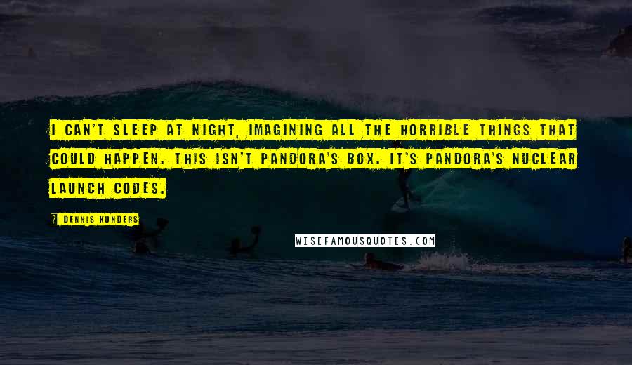 Dennis Kunders Quotes: I can't sleep at night, imagining all the horrible things that could happen. This isn't Pandora's Box. It's Pandora's Nuclear Launch Codes.