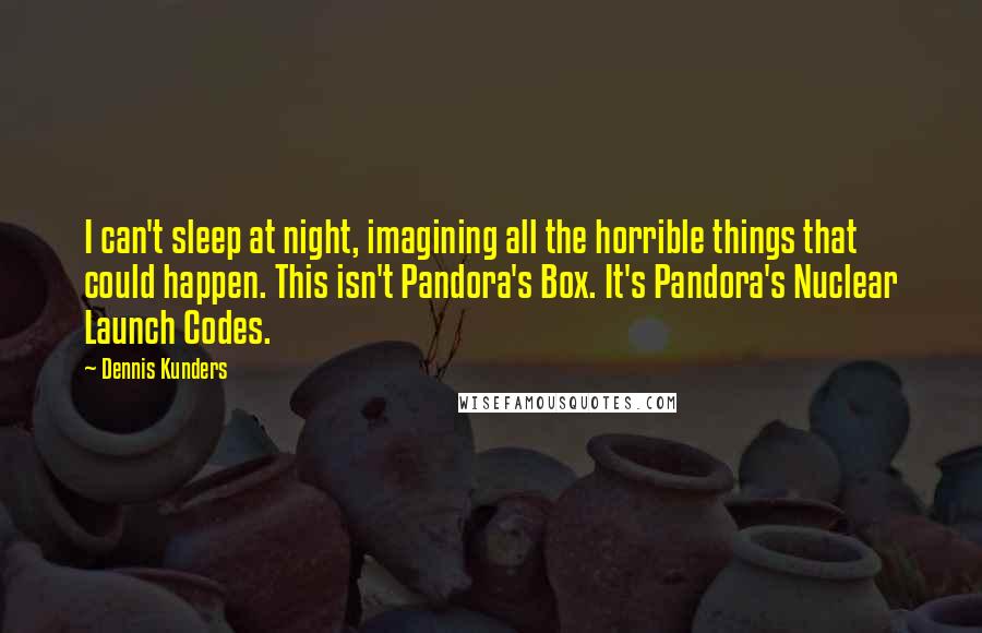 Dennis Kunders Quotes: I can't sleep at night, imagining all the horrible things that could happen. This isn't Pandora's Box. It's Pandora's Nuclear Launch Codes.