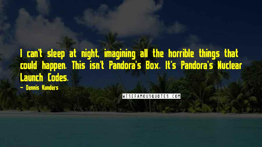 Dennis Kunders Quotes: I can't sleep at night, imagining all the horrible things that could happen. This isn't Pandora's Box. It's Pandora's Nuclear Launch Codes.