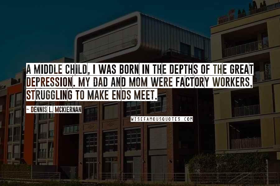 Dennis L. McKiernan Quotes: A middle child, I was born in the depths of the Great Depression. My dad and mom were factory workers, struggling to make ends meet.