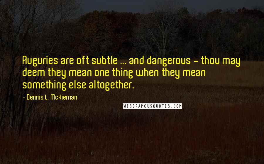 Dennis L. McKiernan Quotes: Auguries are oft subtle ... and dangerous - thou may deem they mean one thing when they mean something else altogether.