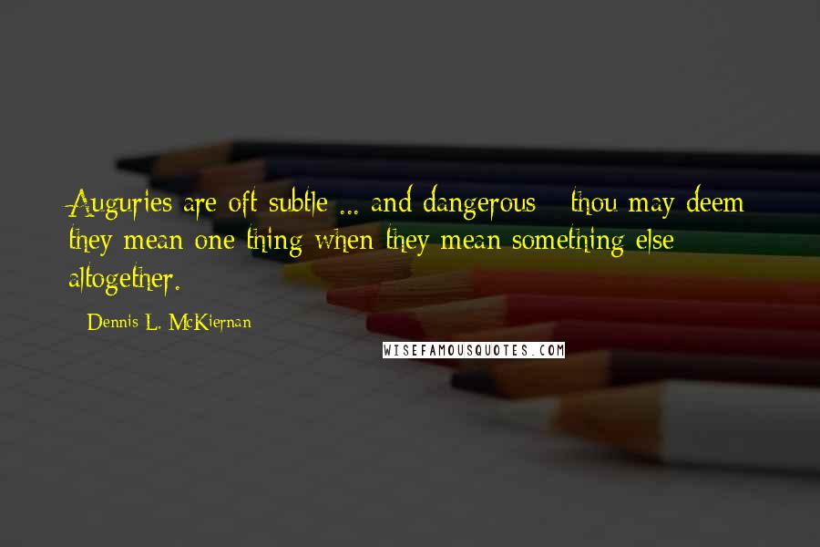 Dennis L. McKiernan Quotes: Auguries are oft subtle ... and dangerous - thou may deem they mean one thing when they mean something else altogether.