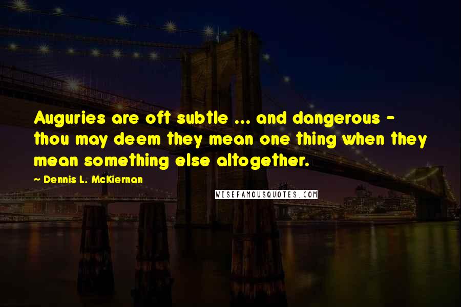 Dennis L. McKiernan Quotes: Auguries are oft subtle ... and dangerous - thou may deem they mean one thing when they mean something else altogether.