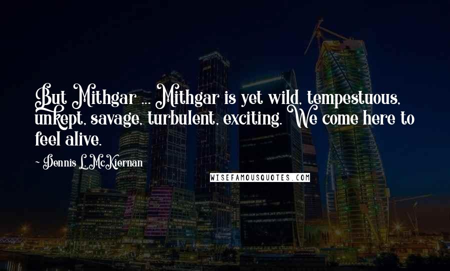 Dennis L. McKiernan Quotes: But Mithgar ... Mithgar is yet wild, tempestuous, unkept, savage, turbulent, exciting. We come here to feel alive.