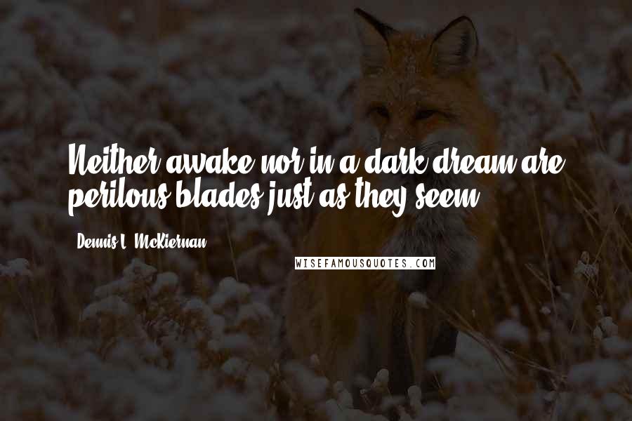 Dennis L. McKiernan Quotes: Neither awake nor in a dark dream are perilous blades just as they seem.