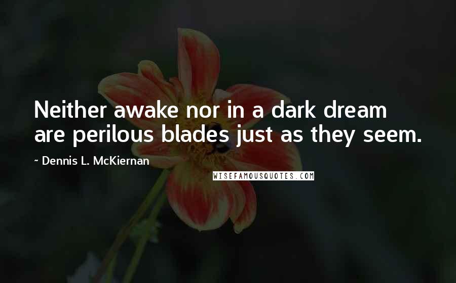 Dennis L. McKiernan Quotes: Neither awake nor in a dark dream are perilous blades just as they seem.